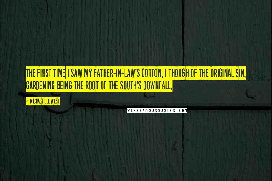 Michael Lee West Quotes: The first time I saw my father-in-law's cotton, I though of the Original Sin, gardening being the root of the South's downfall.