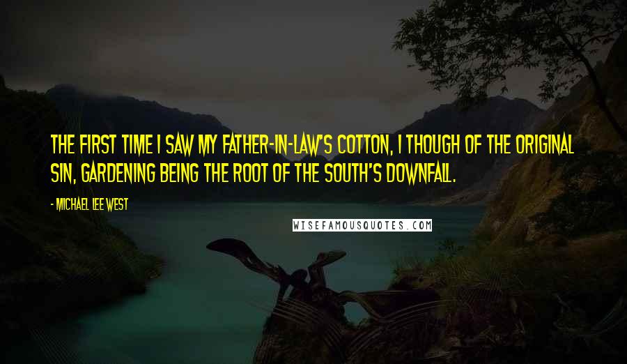 Michael Lee West Quotes: The first time I saw my father-in-law's cotton, I though of the Original Sin, gardening being the root of the South's downfall.