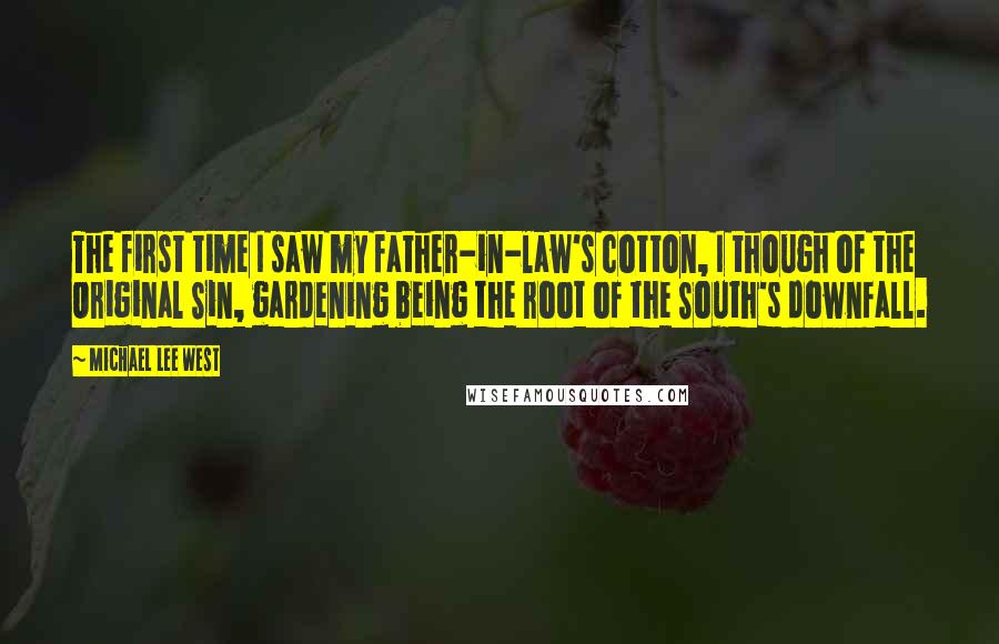 Michael Lee West Quotes: The first time I saw my father-in-law's cotton, I though of the Original Sin, gardening being the root of the South's downfall.