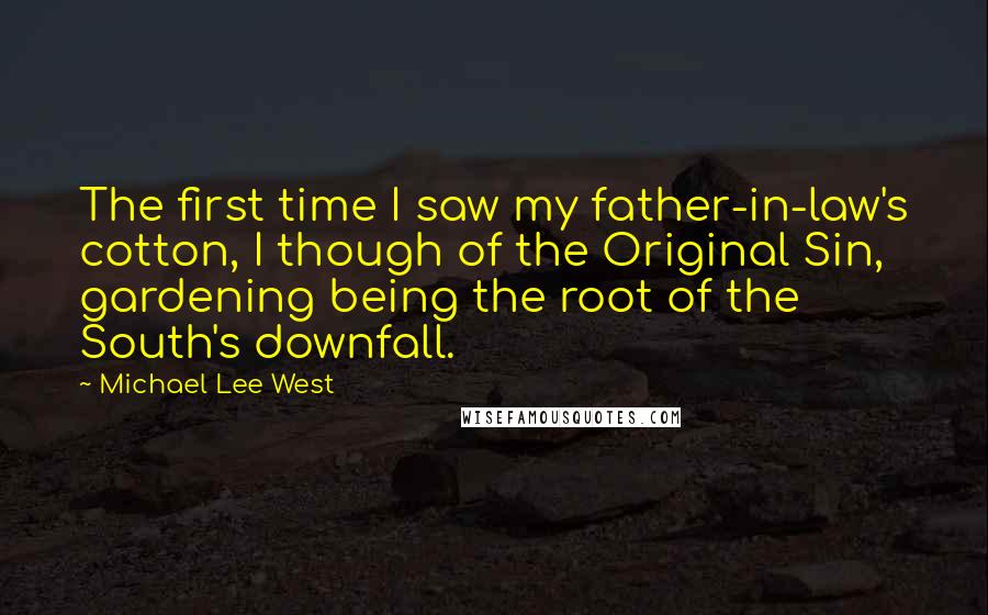Michael Lee West Quotes: The first time I saw my father-in-law's cotton, I though of the Original Sin, gardening being the root of the South's downfall.