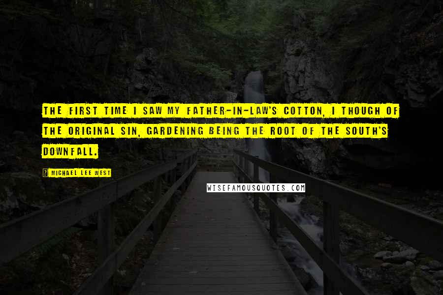 Michael Lee West Quotes: The first time I saw my father-in-law's cotton, I though of the Original Sin, gardening being the root of the South's downfall.