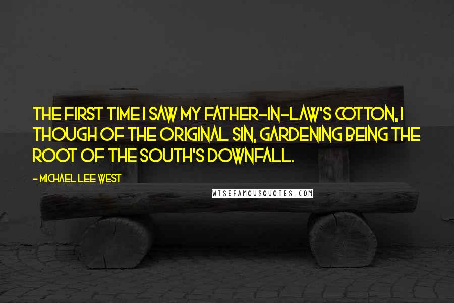 Michael Lee West Quotes: The first time I saw my father-in-law's cotton, I though of the Original Sin, gardening being the root of the South's downfall.