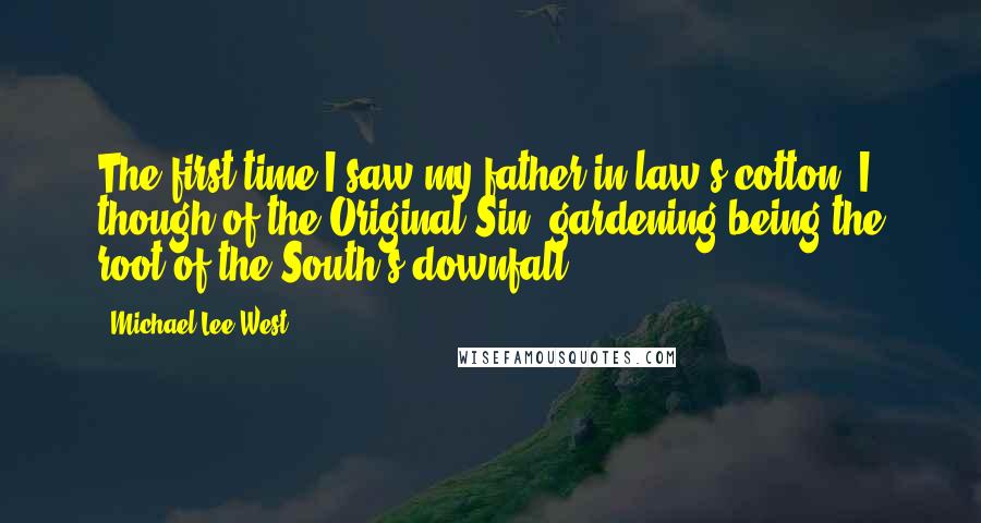 Michael Lee West Quotes: The first time I saw my father-in-law's cotton, I though of the Original Sin, gardening being the root of the South's downfall.