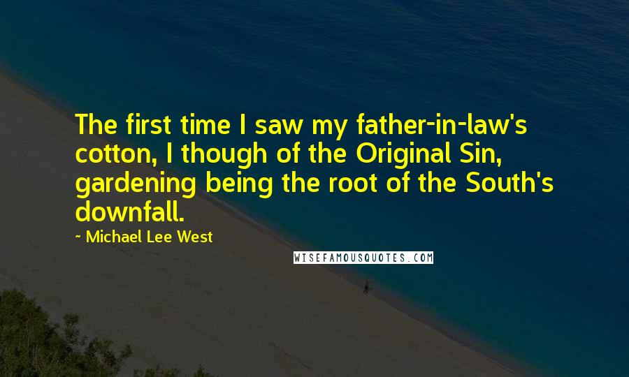 Michael Lee West Quotes: The first time I saw my father-in-law's cotton, I though of the Original Sin, gardening being the root of the South's downfall.