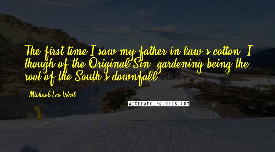 Michael Lee West Quotes: The first time I saw my father-in-law's cotton, I though of the Original Sin, gardening being the root of the South's downfall.