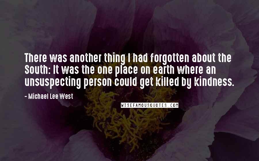 Michael Lee West Quotes: There was another thing I had forgotten about the South: It was the one place on earth where an unsuspecting person could get killed by kindness.