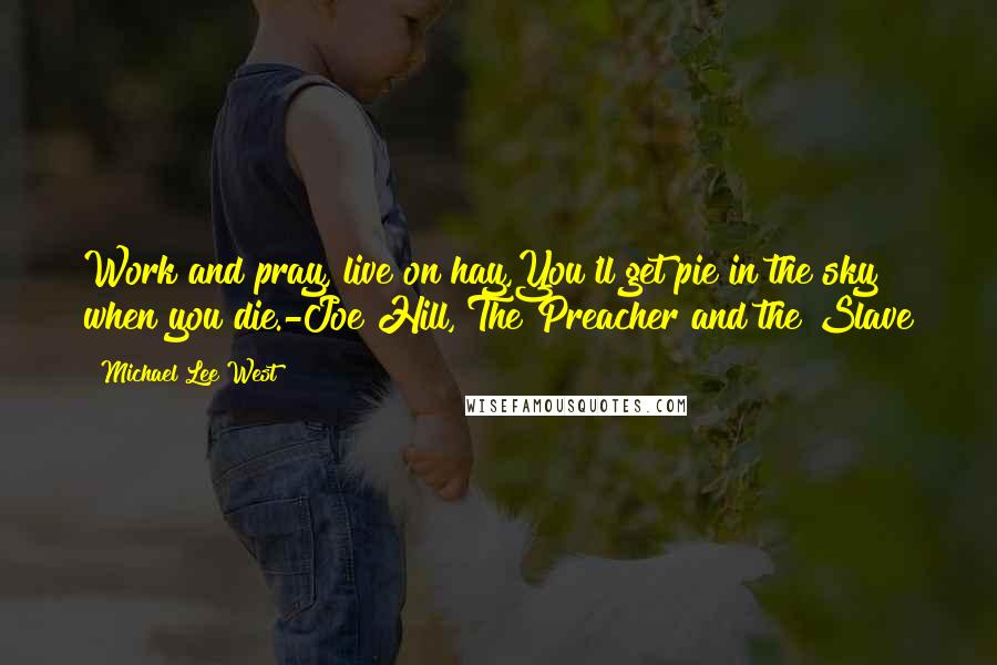 Michael Lee West Quotes: Work and pray, live on hay,You'll get pie in the sky when you die.-Joe Hill, The Preacher and the Slave