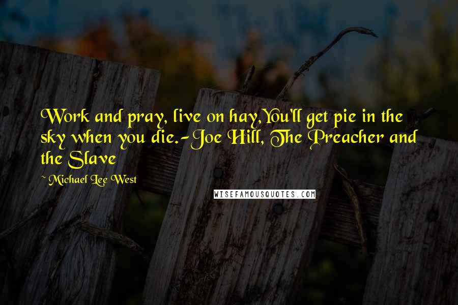 Michael Lee West Quotes: Work and pray, live on hay,You'll get pie in the sky when you die.-Joe Hill, The Preacher and the Slave