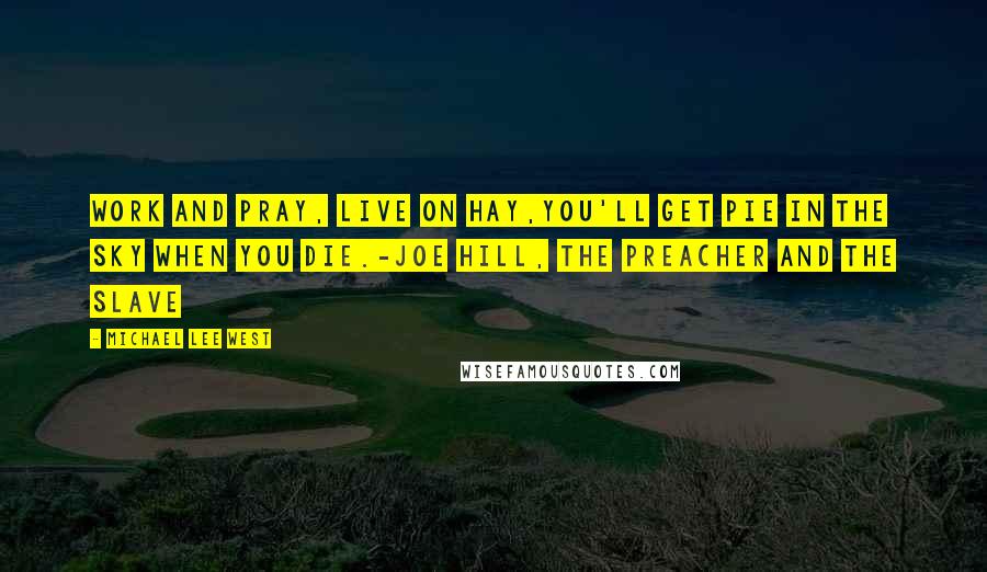 Michael Lee West Quotes: Work and pray, live on hay,You'll get pie in the sky when you die.-Joe Hill, The Preacher and the Slave