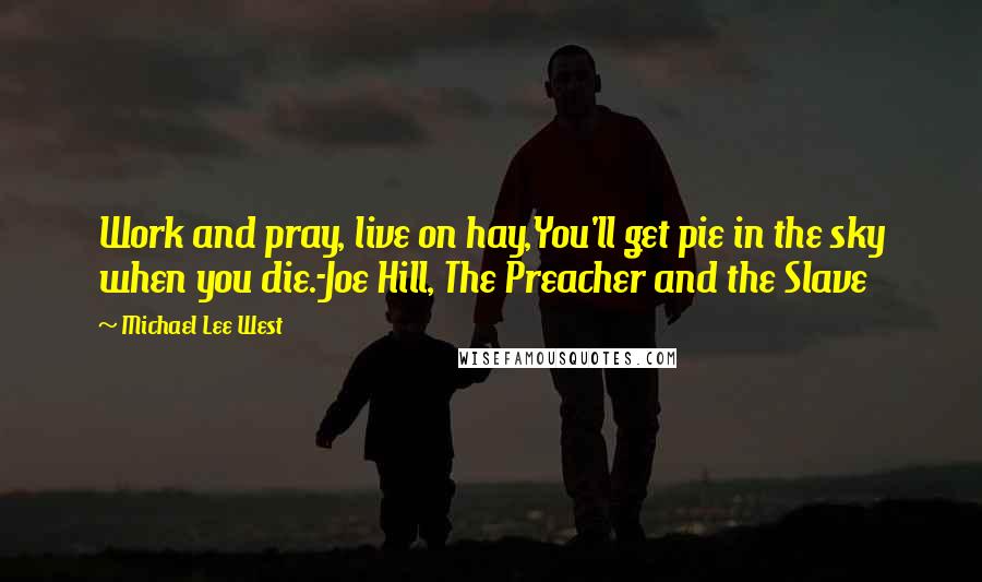 Michael Lee West Quotes: Work and pray, live on hay,You'll get pie in the sky when you die.-Joe Hill, The Preacher and the Slave