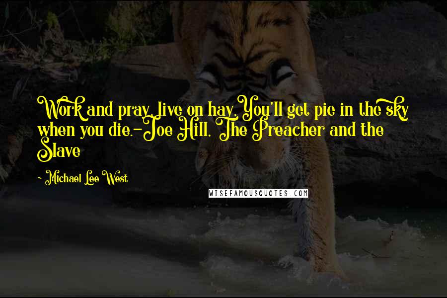 Michael Lee West Quotes: Work and pray, live on hay,You'll get pie in the sky when you die.-Joe Hill, The Preacher and the Slave