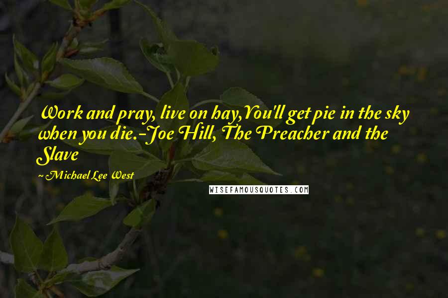 Michael Lee West Quotes: Work and pray, live on hay,You'll get pie in the sky when you die.-Joe Hill, The Preacher and the Slave