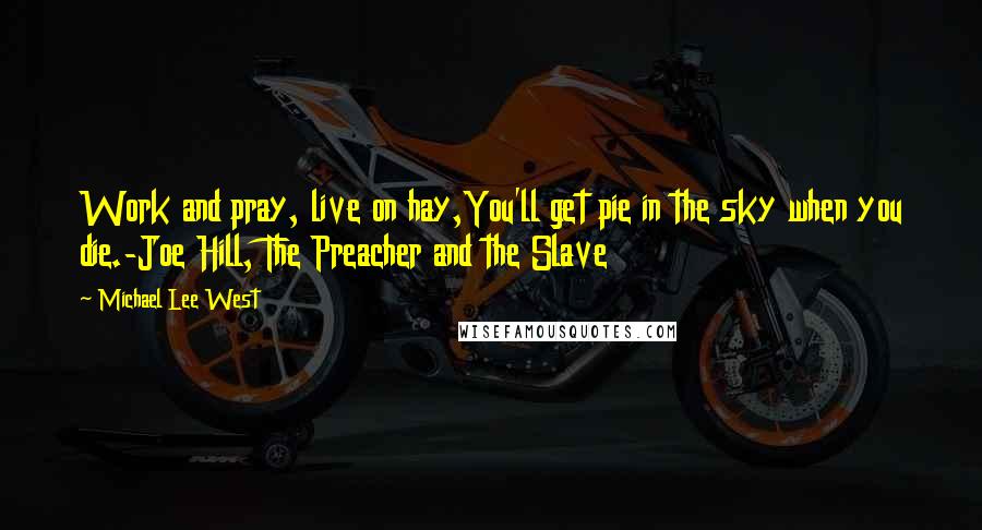 Michael Lee West Quotes: Work and pray, live on hay,You'll get pie in the sky when you die.-Joe Hill, The Preacher and the Slave