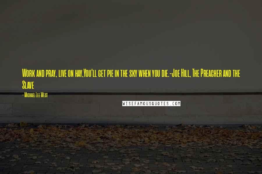 Michael Lee West Quotes: Work and pray, live on hay,You'll get pie in the sky when you die.-Joe Hill, The Preacher and the Slave