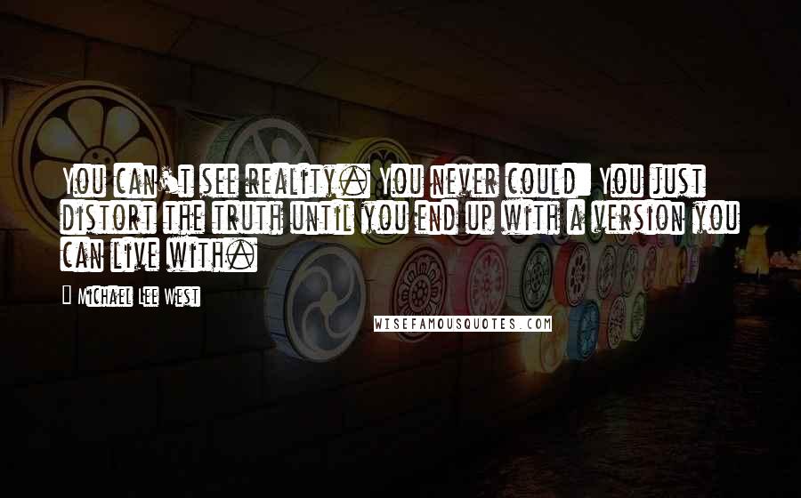 Michael Lee West Quotes: You can't see reality. You never could: You just distort the truth until you end up with a version you can live with.