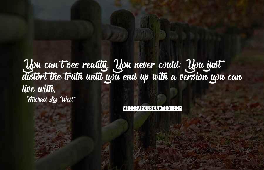 Michael Lee West Quotes: You can't see reality. You never could: You just distort the truth until you end up with a version you can live with.