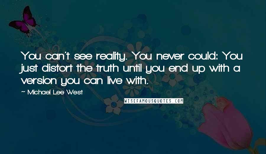 Michael Lee West Quotes: You can't see reality. You never could: You just distort the truth until you end up with a version you can live with.