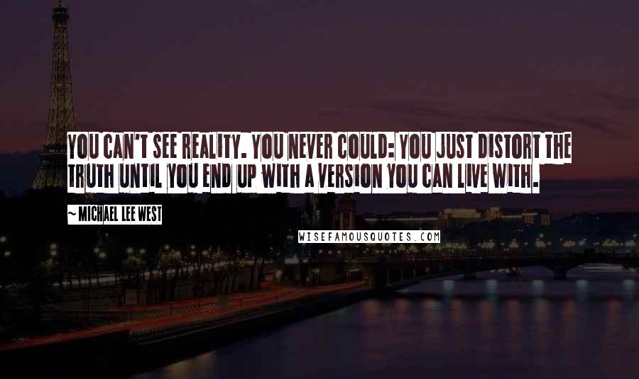 Michael Lee West Quotes: You can't see reality. You never could: You just distort the truth until you end up with a version you can live with.