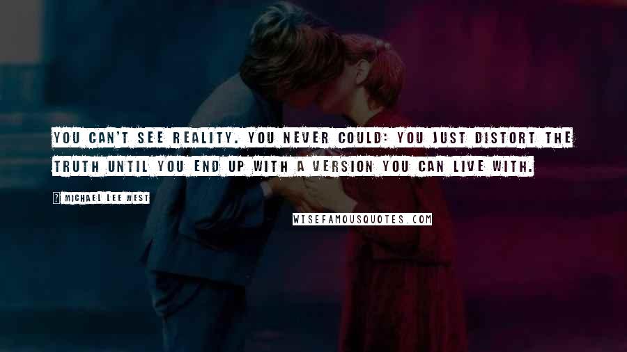 Michael Lee West Quotes: You can't see reality. You never could: You just distort the truth until you end up with a version you can live with.