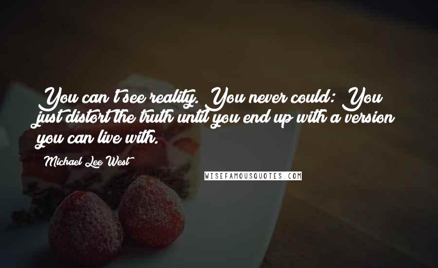 Michael Lee West Quotes: You can't see reality. You never could: You just distort the truth until you end up with a version you can live with.