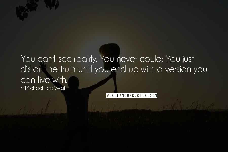 Michael Lee West Quotes: You can't see reality. You never could: You just distort the truth until you end up with a version you can live with.