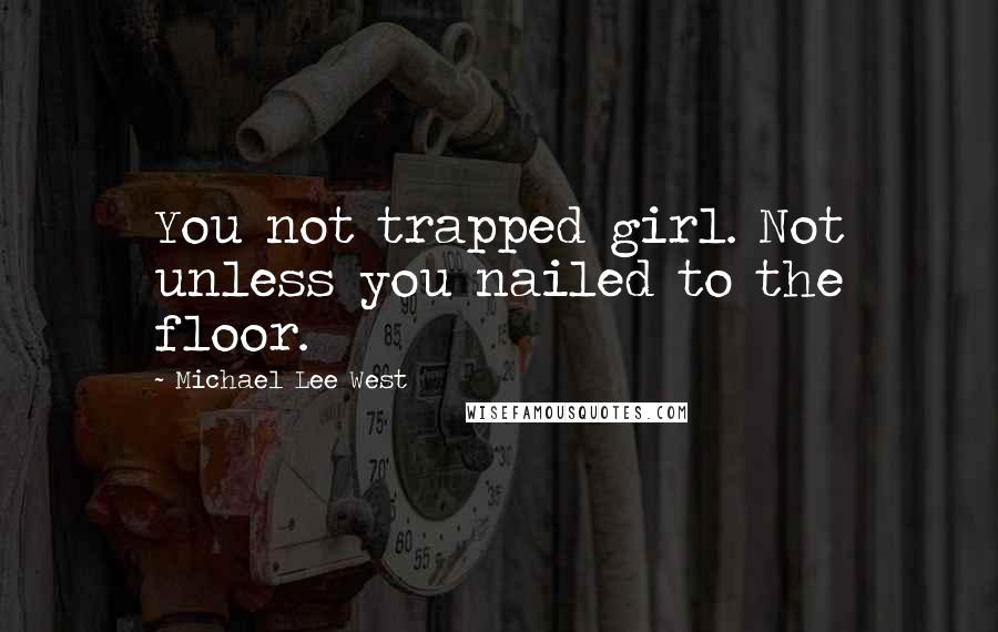 Michael Lee West Quotes: You not trapped girl. Not unless you nailed to the floor.
