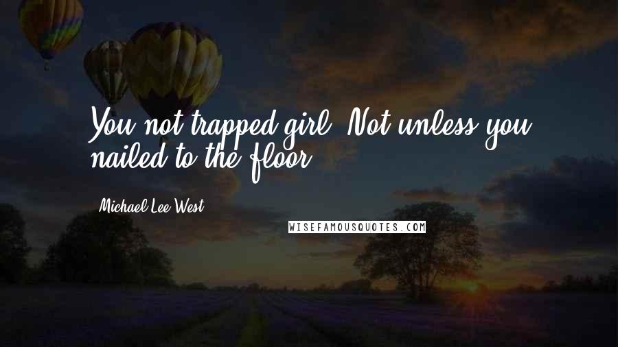 Michael Lee West Quotes: You not trapped girl. Not unless you nailed to the floor.