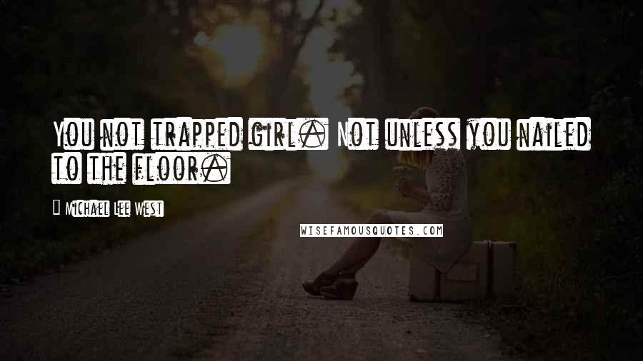 Michael Lee West Quotes: You not trapped girl. Not unless you nailed to the floor.