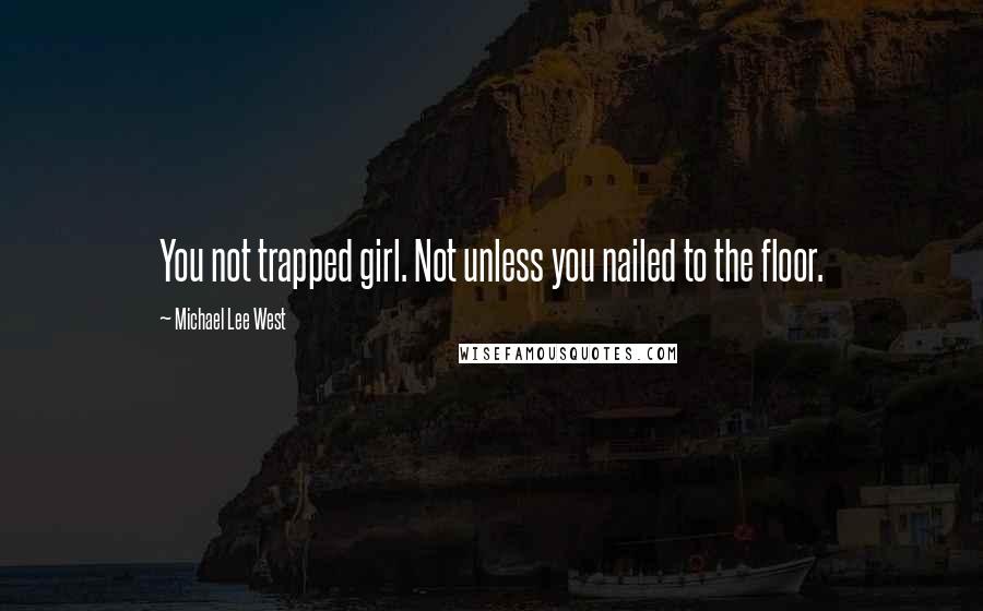 Michael Lee West Quotes: You not trapped girl. Not unless you nailed to the floor.