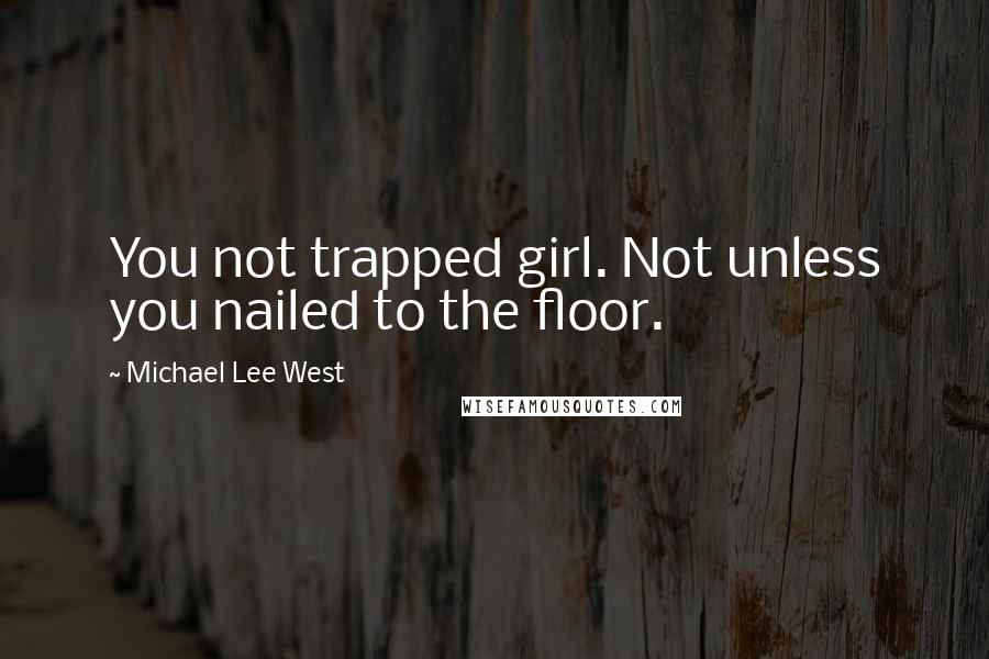 Michael Lee West Quotes: You not trapped girl. Not unless you nailed to the floor.