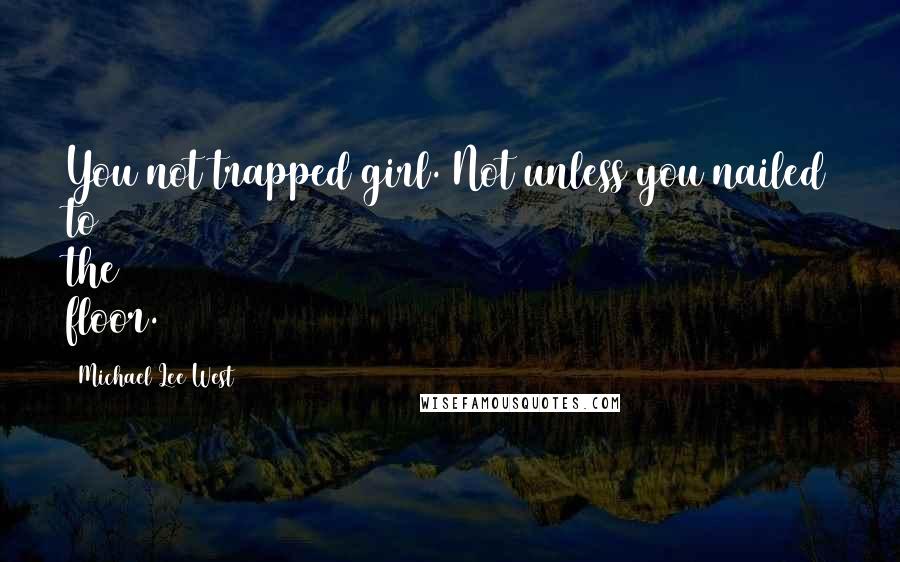 Michael Lee West Quotes: You not trapped girl. Not unless you nailed to the floor.