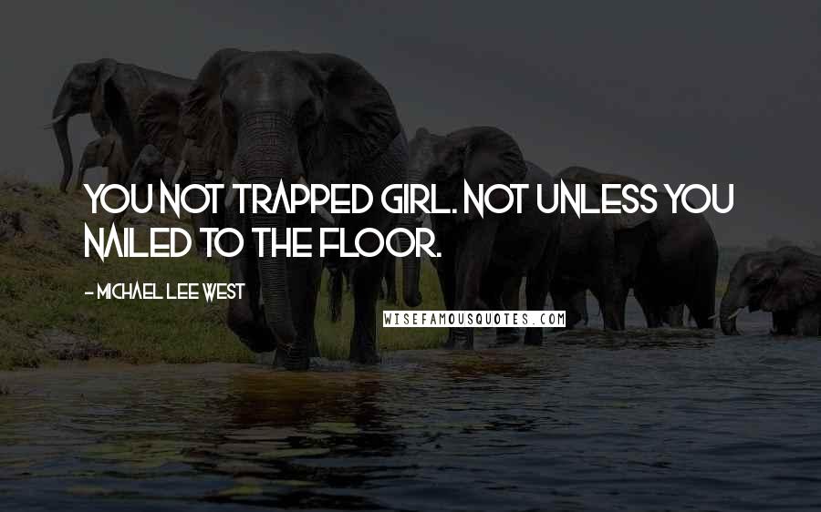 Michael Lee West Quotes: You not trapped girl. Not unless you nailed to the floor.