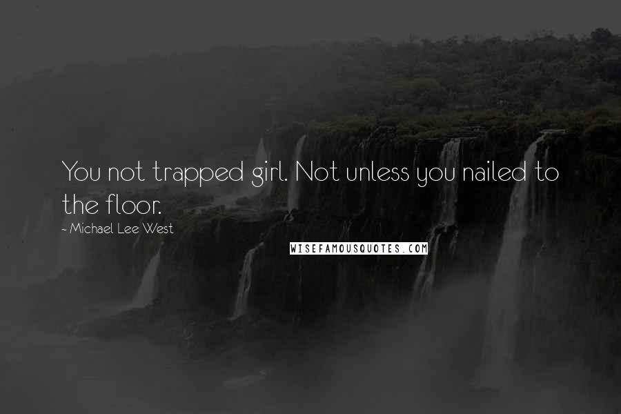 Michael Lee West Quotes: You not trapped girl. Not unless you nailed to the floor.