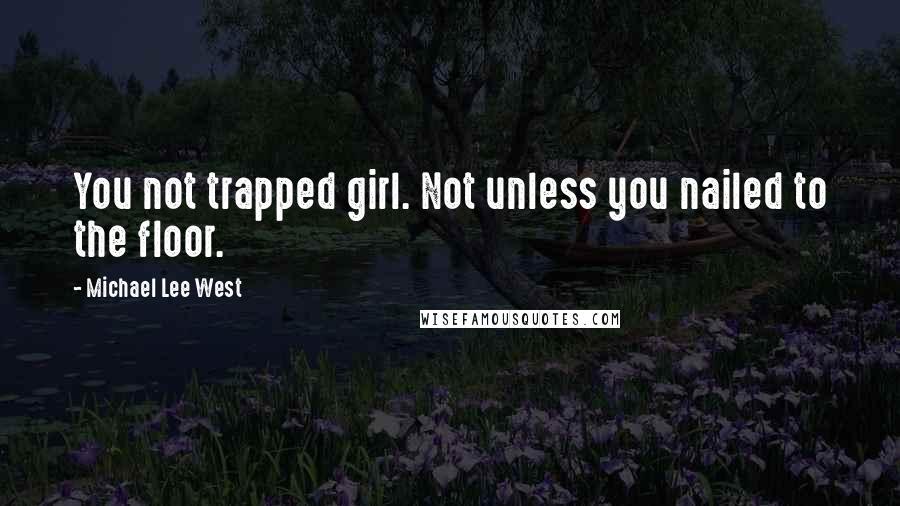 Michael Lee West Quotes: You not trapped girl. Not unless you nailed to the floor.