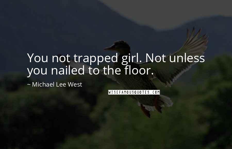 Michael Lee West Quotes: You not trapped girl. Not unless you nailed to the floor.