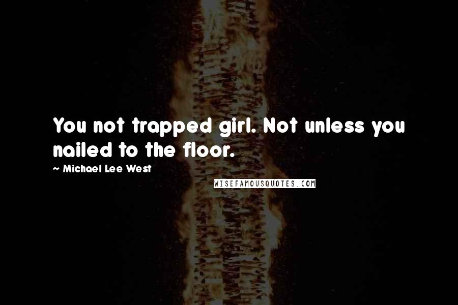 Michael Lee West Quotes: You not trapped girl. Not unless you nailed to the floor.
