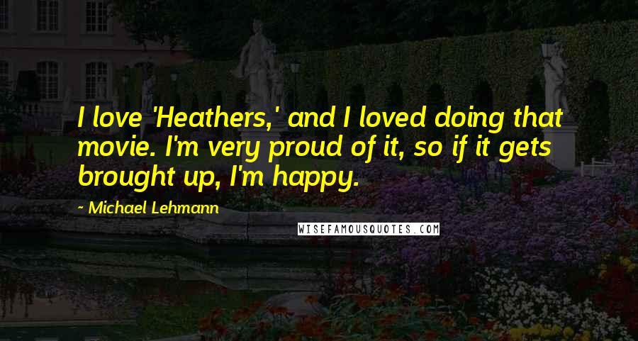 Michael Lehmann Quotes: I love 'Heathers,' and I loved doing that movie. I'm very proud of it, so if it gets brought up, I'm happy.