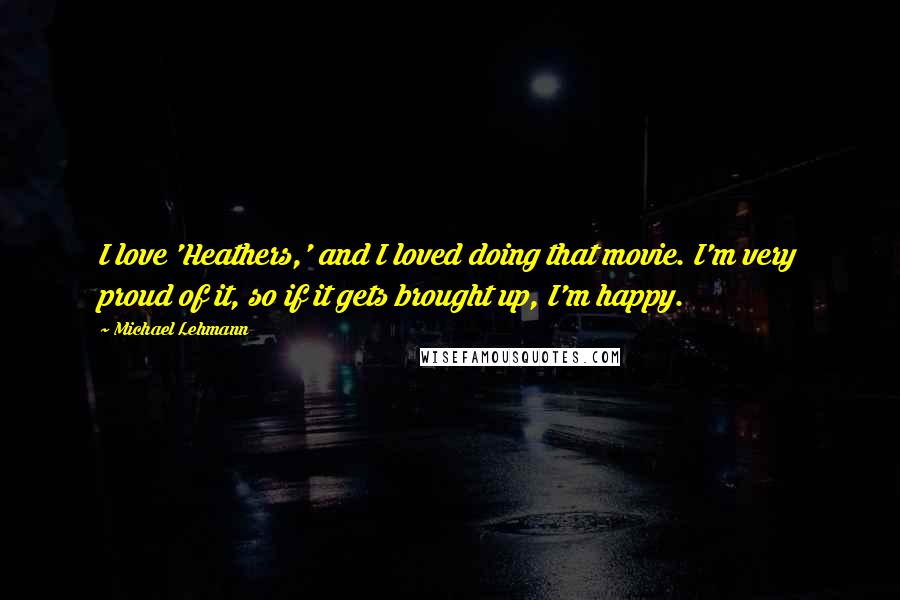 Michael Lehmann Quotes: I love 'Heathers,' and I loved doing that movie. I'm very proud of it, so if it gets brought up, I'm happy.