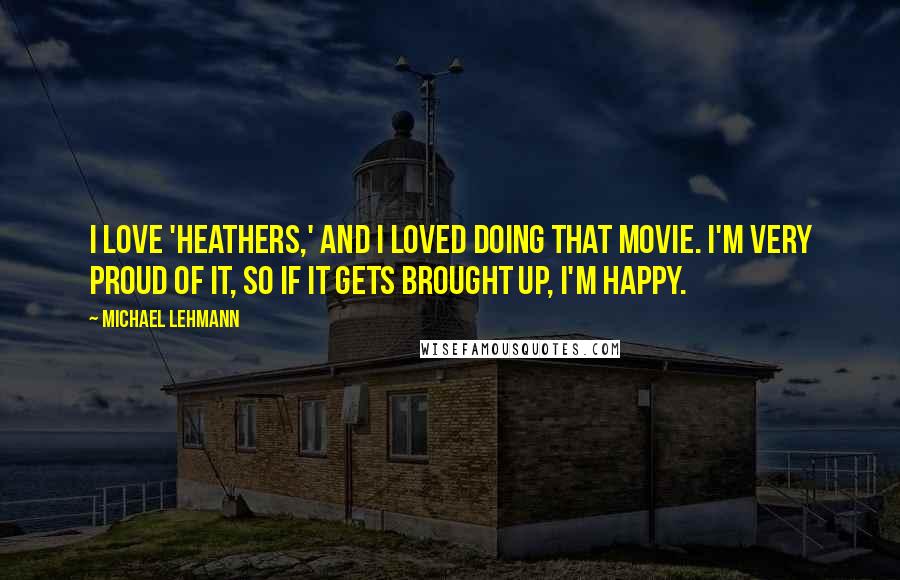 Michael Lehmann Quotes: I love 'Heathers,' and I loved doing that movie. I'm very proud of it, so if it gets brought up, I'm happy.