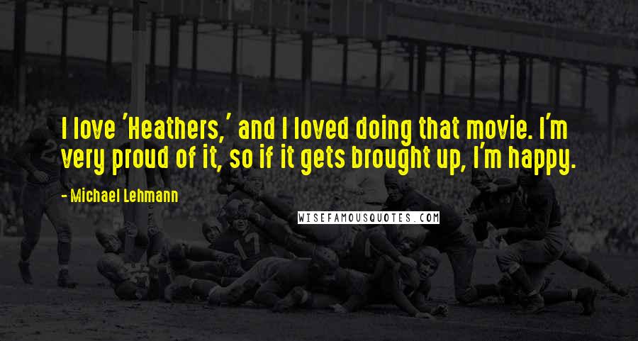 Michael Lehmann Quotes: I love 'Heathers,' and I loved doing that movie. I'm very proud of it, so if it gets brought up, I'm happy.