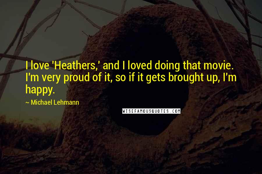 Michael Lehmann Quotes: I love 'Heathers,' and I loved doing that movie. I'm very proud of it, so if it gets brought up, I'm happy.