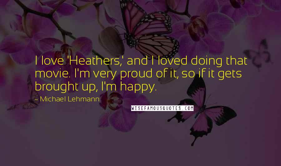 Michael Lehmann Quotes: I love 'Heathers,' and I loved doing that movie. I'm very proud of it, so if it gets brought up, I'm happy.