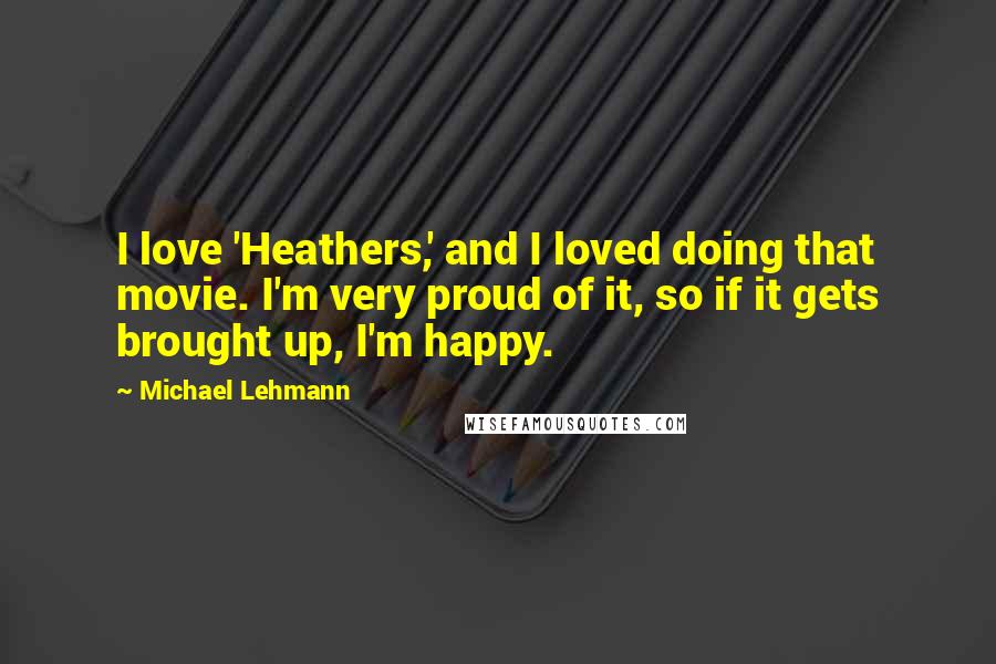 Michael Lehmann Quotes: I love 'Heathers,' and I loved doing that movie. I'm very proud of it, so if it gets brought up, I'm happy.