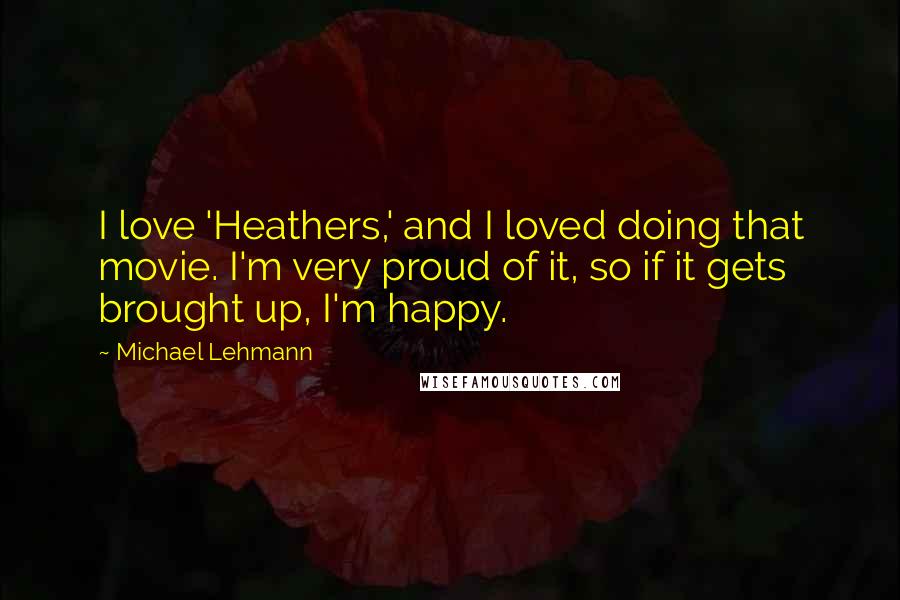 Michael Lehmann Quotes: I love 'Heathers,' and I loved doing that movie. I'm very proud of it, so if it gets brought up, I'm happy.