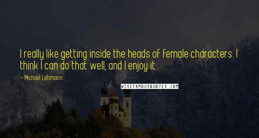 Michael Lehmann Quotes: I really like getting inside the heads of female characters. I think I can do that well, and I enjoy it.