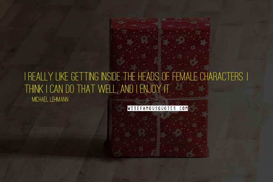 Michael Lehmann Quotes: I really like getting inside the heads of female characters. I think I can do that well, and I enjoy it.