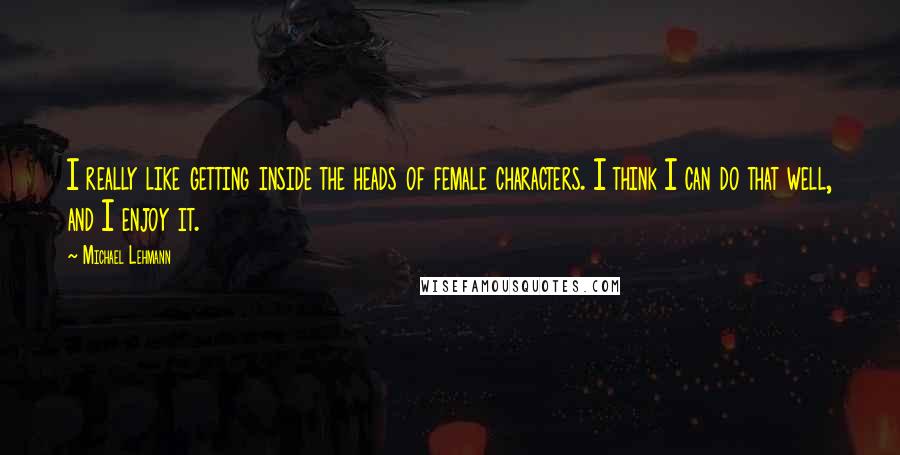 Michael Lehmann Quotes: I really like getting inside the heads of female characters. I think I can do that well, and I enjoy it.