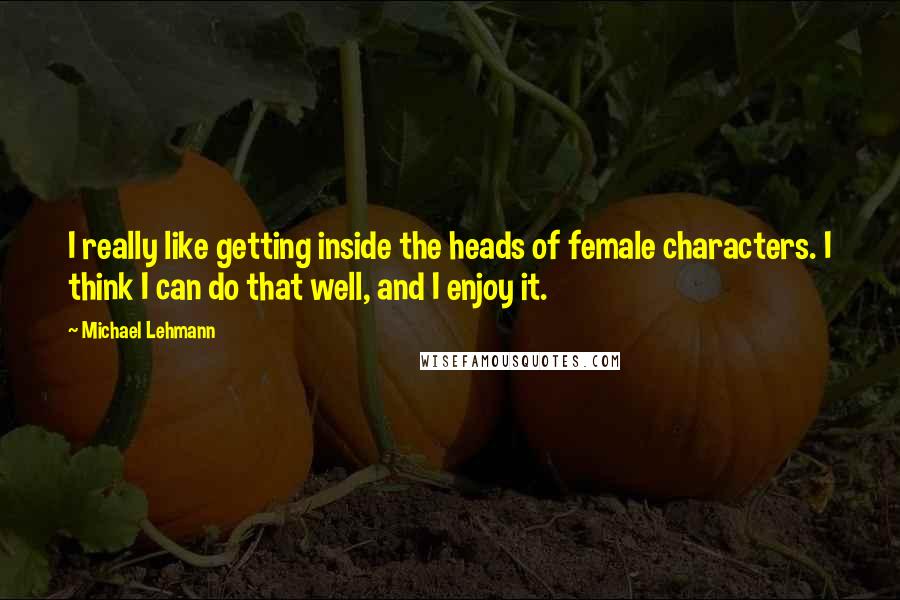 Michael Lehmann Quotes: I really like getting inside the heads of female characters. I think I can do that well, and I enjoy it.