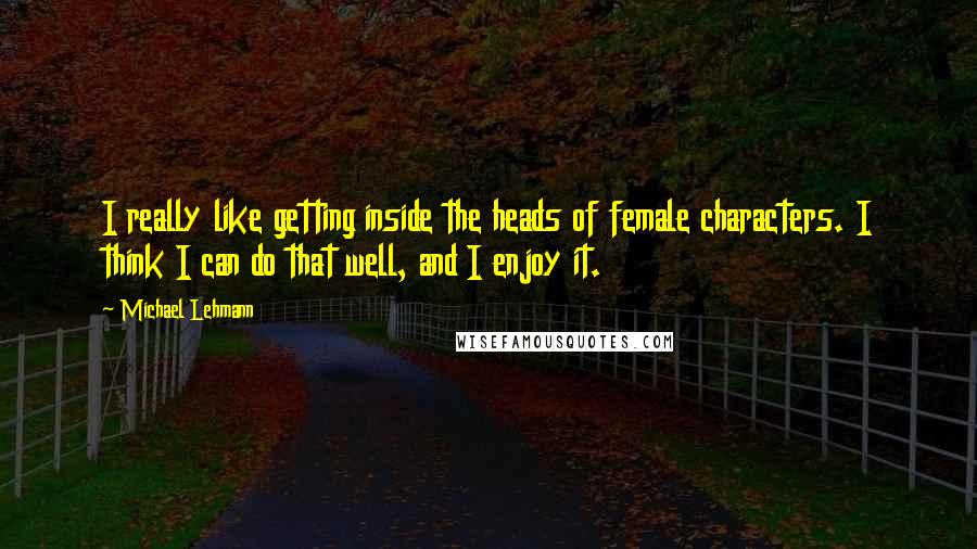 Michael Lehmann Quotes: I really like getting inside the heads of female characters. I think I can do that well, and I enjoy it.