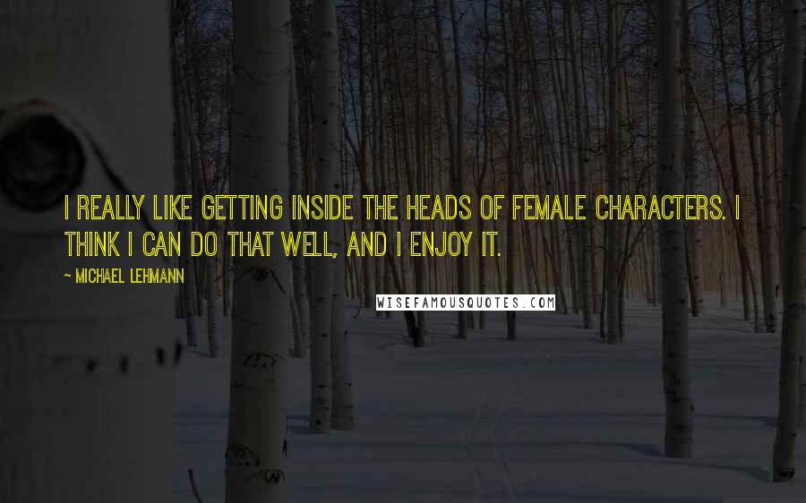 Michael Lehmann Quotes: I really like getting inside the heads of female characters. I think I can do that well, and I enjoy it.